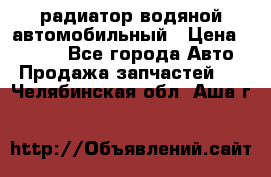 радиатор водяной автомобильный › Цена ­ 6 500 - Все города Авто » Продажа запчастей   . Челябинская обл.,Аша г.